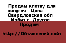 Продам клетку для попугая › Цена ­ 500 - Свердловская обл., Ирбит г. Другое » Продам   